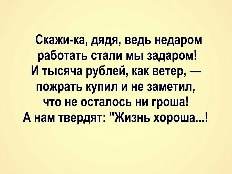 Скажи ка дядя ведь недаром работать стали мы задаром И тысяча рублей как ветер пожрать купил и не заметил что не осталось ни гроша А нам твердят Жизнь хороша