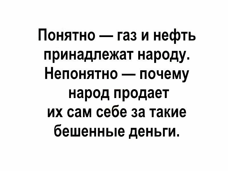 Понятно газ и нефть принадлежат народу Непонятно почему народ продает их сам себе за такие бешенные деньги