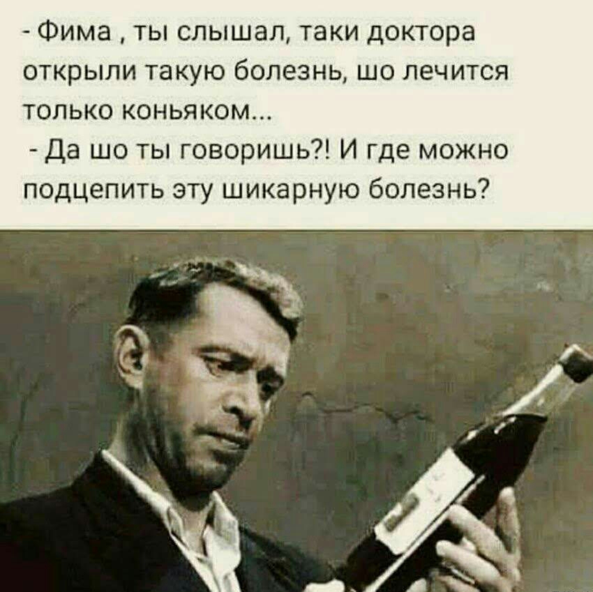 Фима ты слышал таки доктора открыли такую болезнь шо лечится только коньяком Да шо ты говоришь И где можно подцепить эту шикарную болезнь