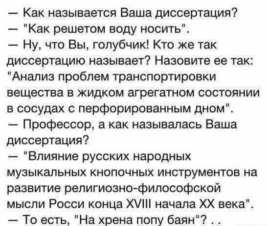 Как называется Ваша диссертация Как решетом воду носить Ну что Вы голубчик Кто же так диссертацию называет Назовите ее так Анализ проблем транспортировки вещества в жидком агрегатном состоянии в сосудах с перфорированным дном Профессор а как называлась Ваша диссертация Влияние русских народных музыкальных кнопочных инструментов на развитие религиознофилософской мысли Росси конца Х начала ХХ века Т