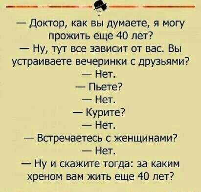 Доктор как вы думаете я могу прожить еще 40 лет Ну тут все зависит от вас Вы устраиваете вечеринки с друзьями Нет Пьете Нет Курите Нет Впречаетесь женщинами Нет Ну и скажите тогда за каким хреном вам жить еще 40 лет