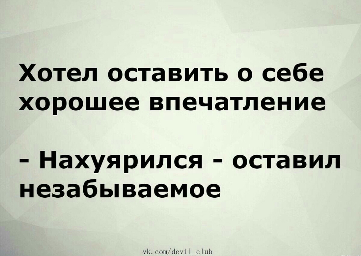 Хотел оставить о себе хорошее впечатление Нахуярился оставил незабываемое 1 сошМіі
