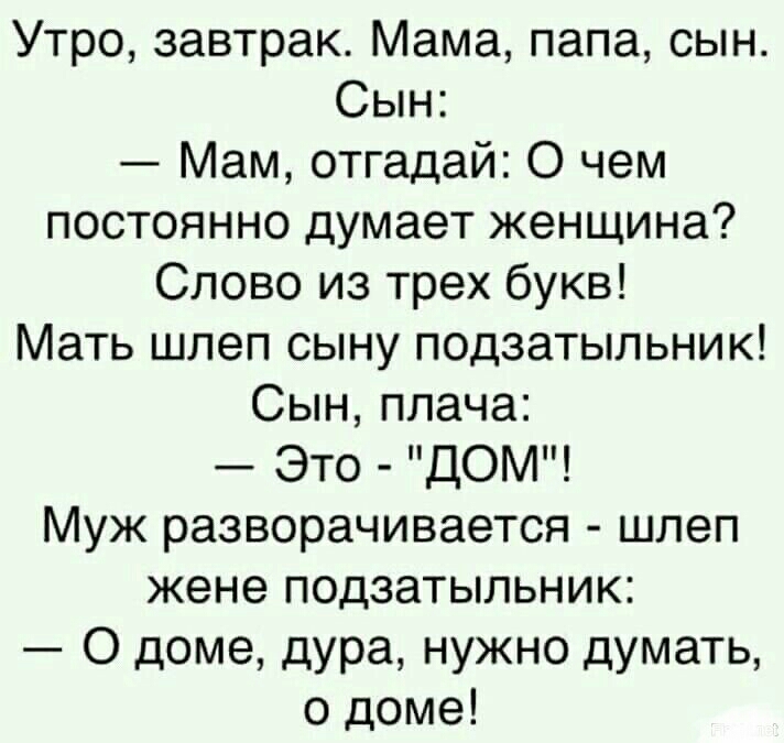 Утро завтрак Мама папа сын Сын Мам отгадай О чем постоянно думает женщина Слово из трех букв Мать шлеп сыну подзатыльник Сын плача Это ДОМ Муж разворачивается шлеп жене подзатыльник О доме дура нужно думать о доме