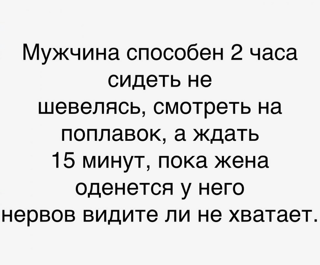 Мужчина способен 2 часа сидеть не шевелясь смотреть на поплавок ждать 15 минут пока жена оденется у него нервов видите ли не хватает