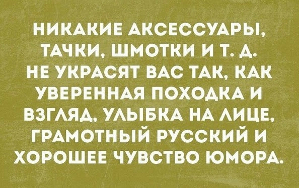 НИКАКИЕ АКСЕССУАРЫ ТАЧКИ ШМОТКИ И Т А НЕ УКРАСЯТ ВАС ТАК КАК УВЕРЕННАЯ ПОХОАКА И ВЗГАЯА УАЫБКА НА АИЦЕ ГРАМОТНЫЙ РУССКИЙ И ХОРОШЕЕ ЧУВСТВО ЮМОРА