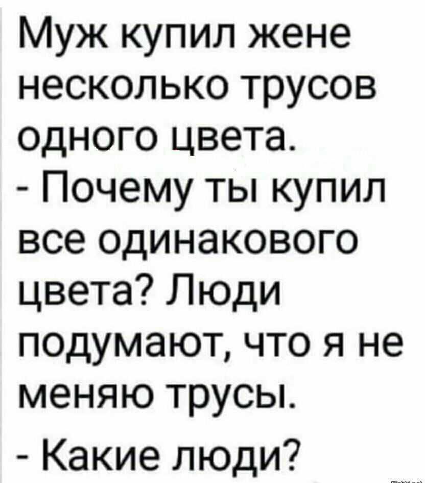 Муж купил жене несколько трусов одного цвета Почему ты купил все одинакового цвета Люди подумают что я не меняю трусы Какие люди