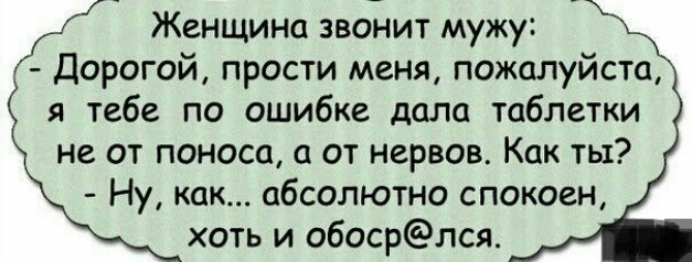 Женщина звонит мужу Дорогой прости меня пожалуйста я тебе по ошибке дало таблетки не от поноса от нервов Как ты Ну как абсолютно спокоен хоть и обосрлся