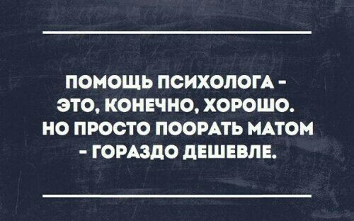 ПОМОЩЬ ПСИХОЛОГА ЭТО КОНЕЧНО ХОРОШО НО ПРОСТО ПООРАТЬ МАТОМ ГОРАЗДО дЕШЕВЛЕ