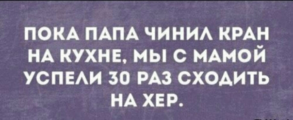 ПОКА ПАПА ЧИНИА КРАН НА КУХНЕ МЫ С НАМОЙ УСПЕАИ 30 РАЗ СХОАИТЬ НА ХЕР