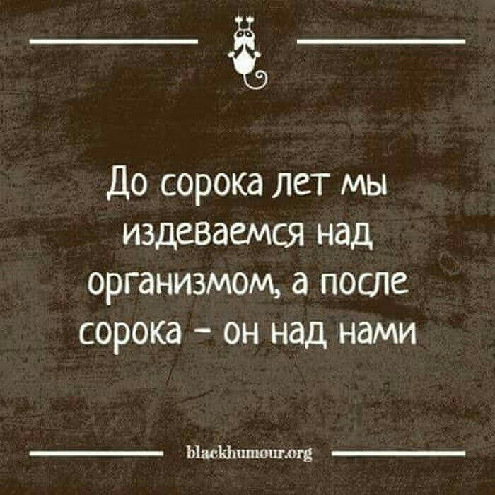 До сорока лет мы издеваемся над организмом а после сорока он над нами Ыщ Ншпюштд