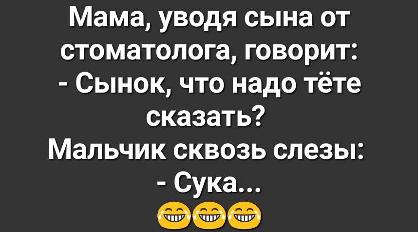 Мама уводя сына от стоматолога говорит Сынок что надо тёте сказать Мальчик сквозь слезы Сука