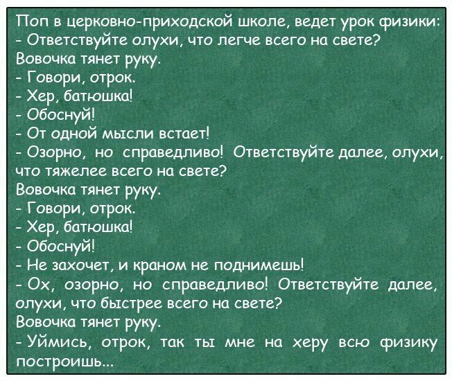Поп в церковно приходской школе ведет урок сризики Ответствуйте олухи что легче всего на свете Вовочка тянет руку Говори отрок Хер батюшка Обоснуй От одной мысли встает Озорно но справедливо Ответствуйте далее олухи что тяжелее всего на свете Вовочка тянет руку Говори отрок Хер батюшка Обоснуй Не захочет и краном не поднимешь Ох озорно но справедливо Ответствуйте далее слухи что быстрее всего на с