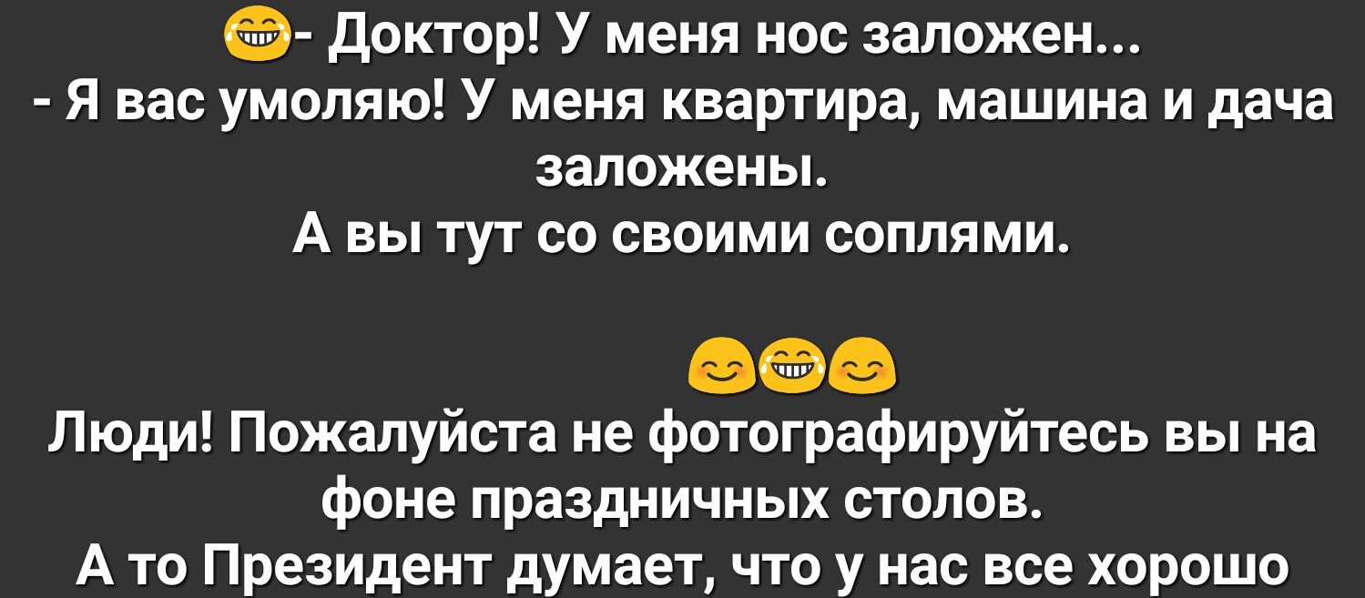 доктор У меня нос заложен Я вас умоляю У меня квартира машина и дача заложены А вы тут со своими соплями эоэ Люди Пожалуйста не фотографируитесь вы на фоне праздничных столов А то Президент думает что у нас все хорошо