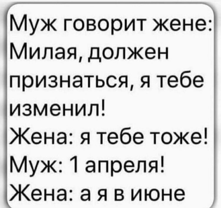 Муж говорит жене Милая должен признаться я тебе изменил Жена я тебе тоже Муж 1 апреля Жена а я в июне