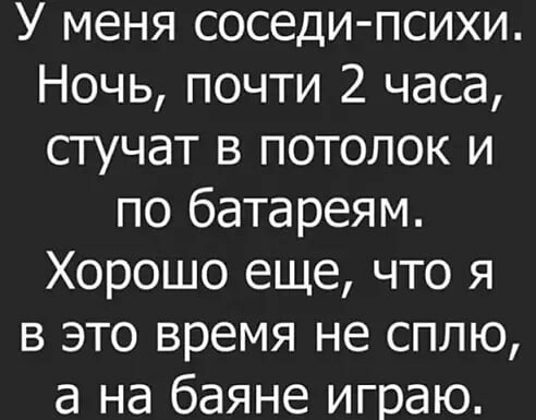 У меня соседи психи Ночь почти 2 часа стучат в потолок и по батареям Хорошо еще что я в это время не сплю а на баяне играю