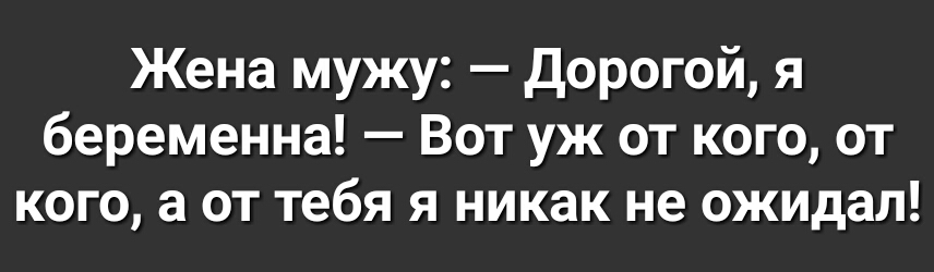 Жена мужу дорогой я беременна Вот уж от кого от кого а от тебя я никак не ожидал