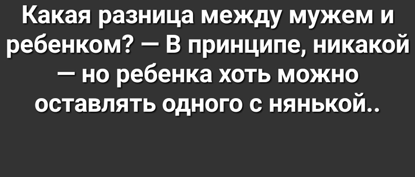 Какая разница между мужем и ребенком В принципе никакой но ребенка хоть можно оставлять одного с нянькой