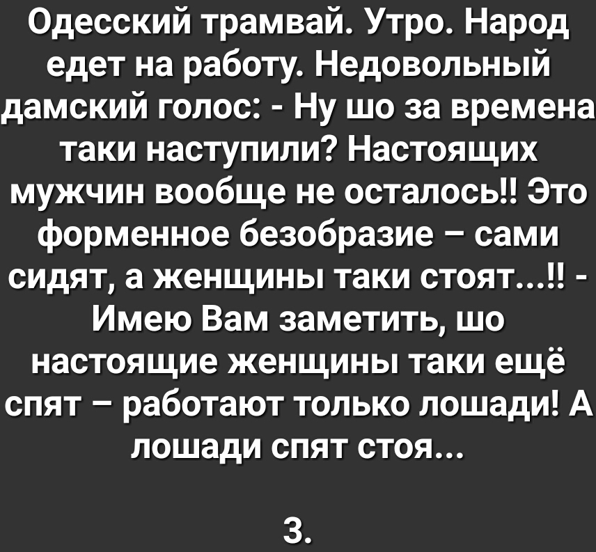 Одесский трамвай Утро Народ едет на работу Недовольный дамский голос Ну шо за времена таки наступили Настоящих мужчин вообще не осталось Это форменное безобразие сами сидят а женщины таки стоят Имею Вам заметить шо настоящие женщины таки ещё спят работают только лошади А лошади спят стоя 3