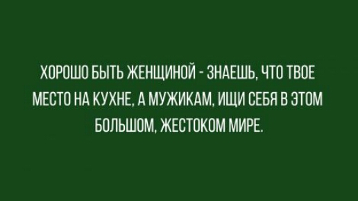 ХОРОШО БЫТЬ ЖЕНЩИНОЙ ЗНАЕШЬ ЧТО ТВОЕ МЕСТО НА КУХНЕ А МУЖИКАМ ИЩИ СЕБЯ В ЭТОМ БОЛЬШОМ ЖЕОТОКОМ МИРЕ