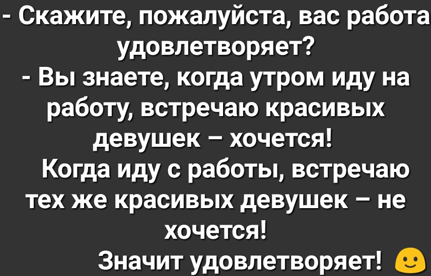 Скажите пожалуйста вас работа удовлетворяет Вы знаете когда утром иду на работу встречаю красивых девушек хочется Когда иду с работы встречаю тех же красивых девушек не хочется Значит удовлетворяет