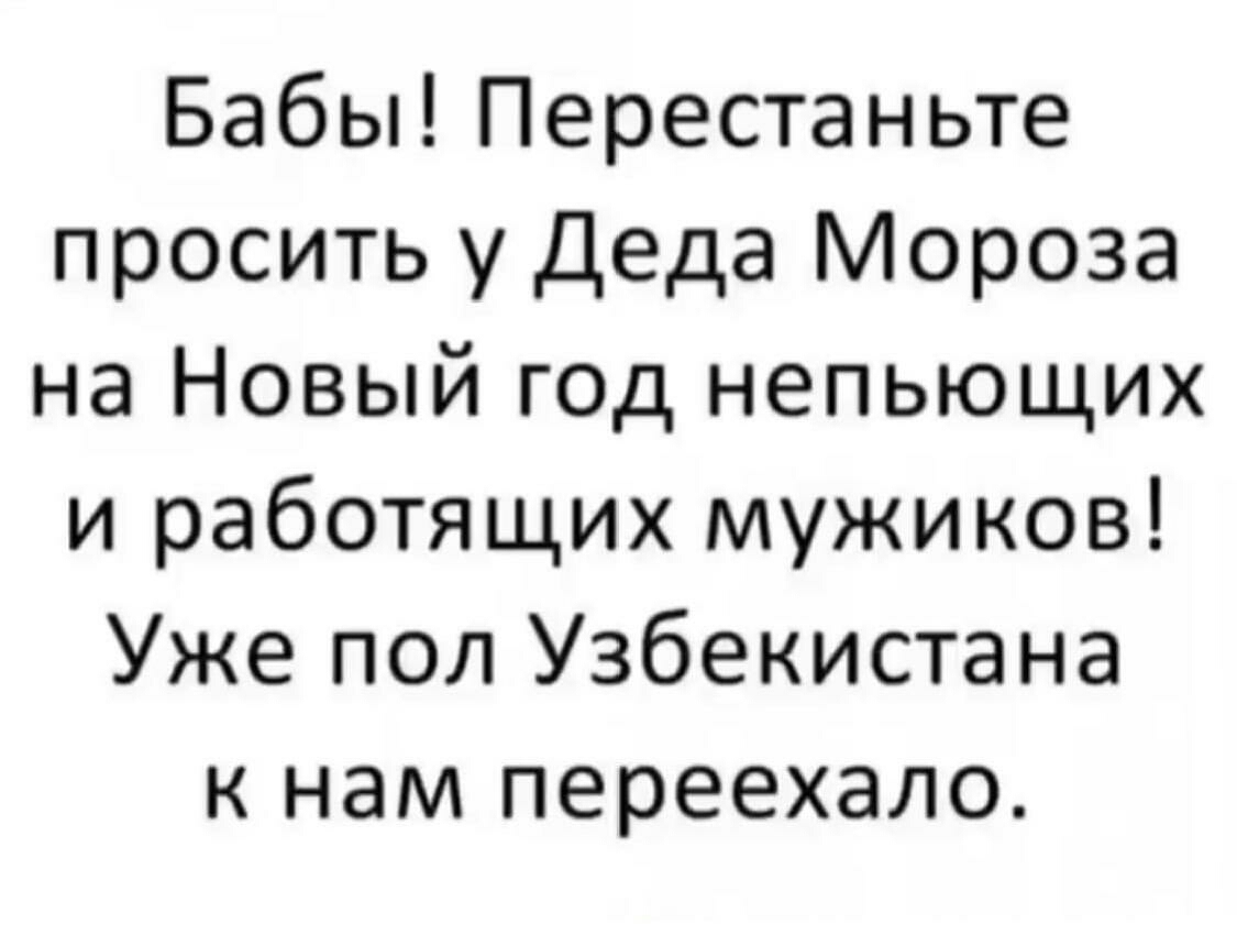 Бабы Перестаньте просить у Деда Мороза на Новый год непьющих и работящих мужиков Уже пол Узбекистана к нам переехало