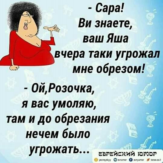 Сара ё Ви знаете ваш Яша вчера таки угрожал мне обрезом ОйРозочка я вас умоляю там и до обрезания нечем было угрожа ть еврвйжий Биша ощ о ощп А
