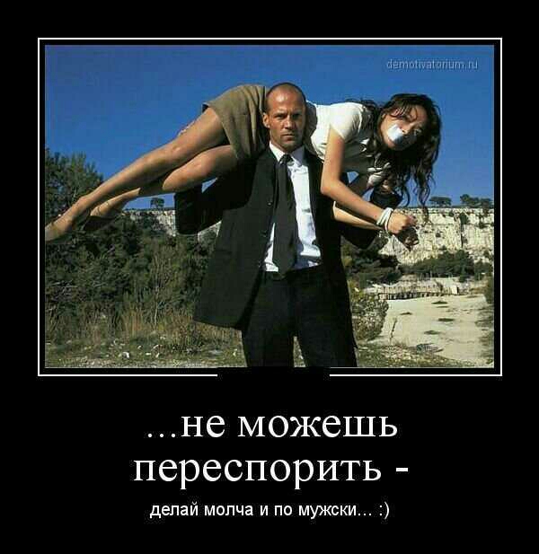 не можешь переспорить делай молча и по мужски