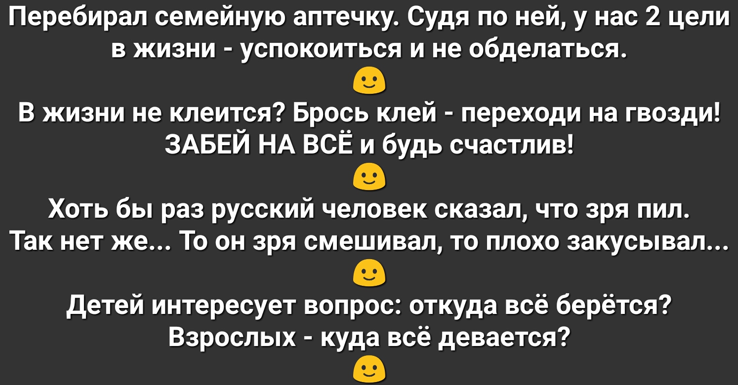 Перебирал семейную аптечку Судя по ней у нас 2 цели в жизни успокоиться и не обделаться В жизни не клеится Брось клей переходи на гвозди ЗАБЕИ НА ВСЕ и будь счастлив Хоть бы раз русский человек сказал что зря пил Так нет же То он зря смешивал то плохо закусывал Детей интересует вопрос откуда всё берётся Взрослых куда всё девается