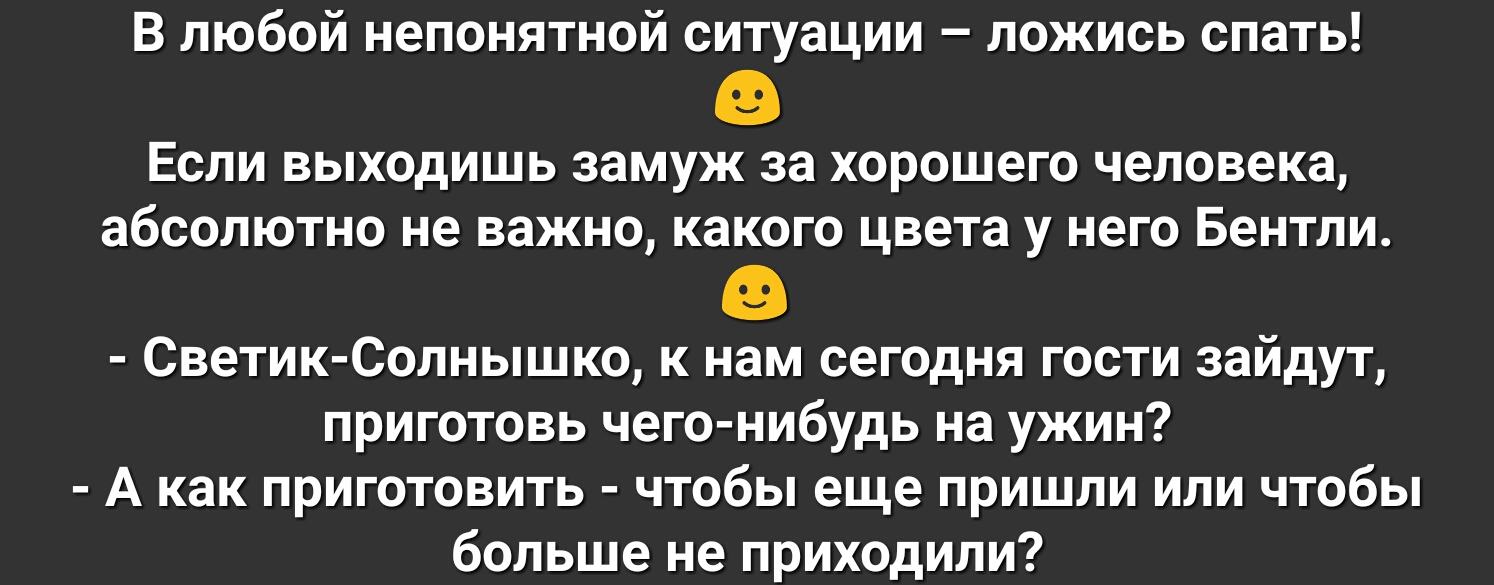 В любой непонятной ситуации ложись спать Если выходишь замуж за хорошего человека абсолютно не важно какого цвета у него Бентли Светик Солнышко к нам сегодня гости зайдут приготовь чего нибудь на ужин А как приготовить чтобы еще пришли или чтобы больше не приходили