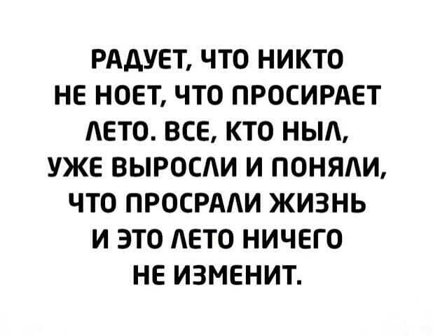 РАДУЕТ ЧТО НИКТО НЕ НОЕТ ЧТО ПРОСИРАЕТ ЕТО ВСЕ КТО НЫА УЖЕ ВЫРОСАИ И ПОНЯЛИ ЧТО ПРОСРААИ ЖИЗНЬ И ЭТО ЛЕТО НИЧЕГО НЕ ИЗМЕНИТ