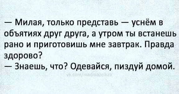 Милая только представь уснём в объятиях друг друга а утром ты встанешь рано и приготовишь мне завтрак Правда здорово Знаешь что Одевайся пиздуй домой