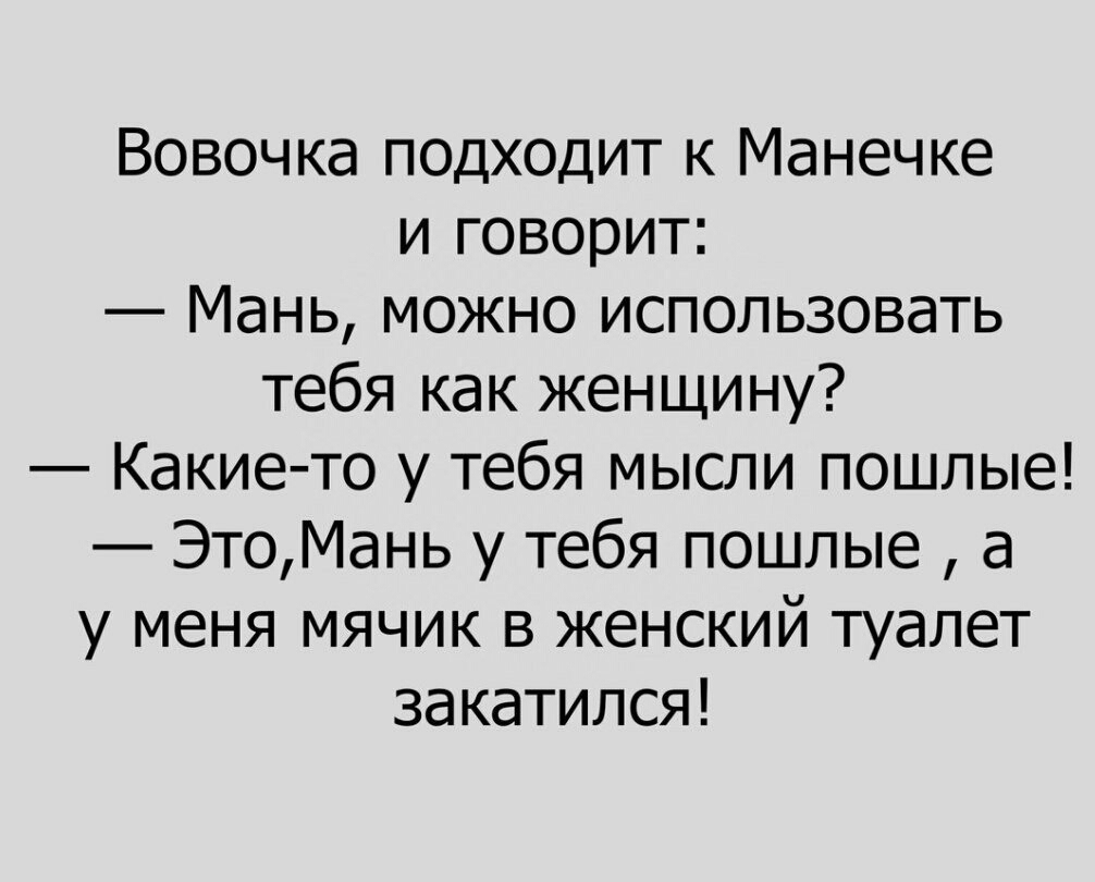 Вовочка подходит к Манечке и говорит Мань можно использовать тебя как женщину Какие то у тебя мысли пошлые ЭтоМань у тебя пошлые а у меня мячик в женский туалет закатился