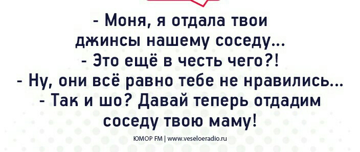 т Моня я отдала твои джинсы нашему соседу Это ещё в честь чего Ну они всё равно тебе не нравились Так и шо давай теперь отдадим соседу твою маму юмор гм умууеэеюмайю