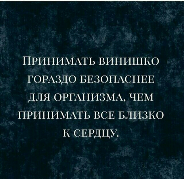 ПРИНИМАТЬ ВИНИШКО ГОРАЗДО БЕЗОПАСНЕЕ ДЛЯ ОРГАНИЗМА ЧЕМ ПРИНИМАТЬ ВСЕ БЛИЗКО К СЕРДЦУ
