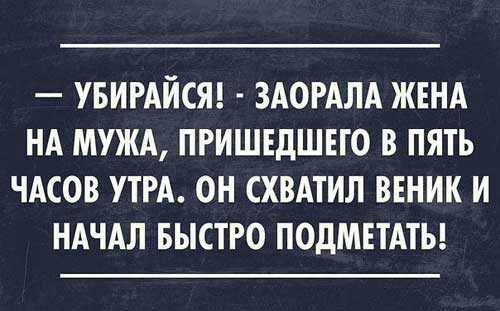УБИРАЙСЯ ЗАОРАЛА ЖЕНА НА МУЖА ПРИШЕДШЕГО В ПЯТЬ ЧАСОВ УТРА ОН СХВАТИЛ ВЕНИК И НАЧАЛ БЫСТРО ПОДМЕТАТЬ