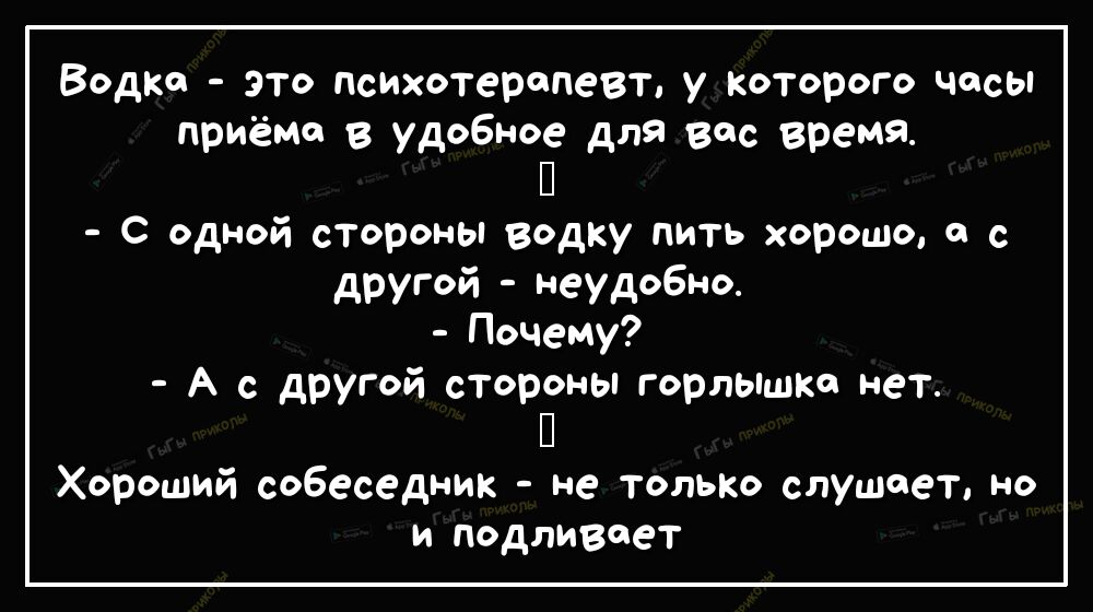 Водка зто психотерапевт у Которого часы приёма в удобное для вас время П С одной стороны водку пить хорошо с с другой неудобно Почему А с другой стороны горлышко нет П Хороший собеседник не только слушает но и подливоет