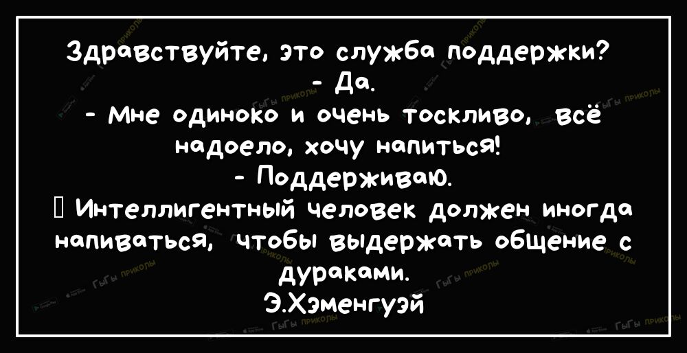 ЗдрФВствуйте зто служба поддержки Д_ мне одиноко и очень тосішиво всё надоело хочу напиться Поддерживаю П Интеллигентный человек должен иногда напиваться чтобы выдержать общение с дуроКоми ЭХэменгуэй