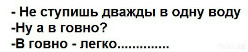 Не ступишь дважды в одну воду Ну а в говно В говно легко