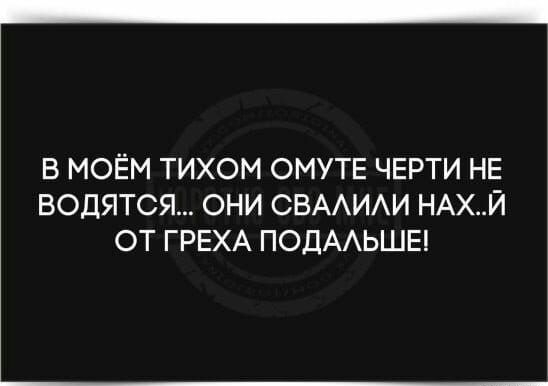 В МОЁМ ТИХОМ ОМУТЕ ЧЕРТИ НЕ ВОДЯТСЯ ОНИ СВААИАИ НАХЙ ОТ ГРЕХА ПОДААЬШЕ