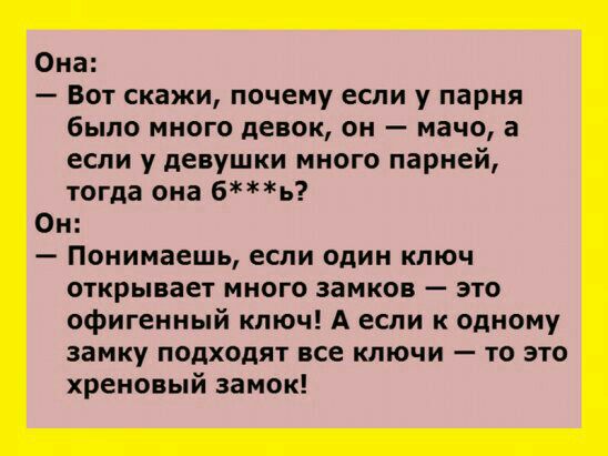 Она Вот скажи почему если у парня было много девок он мачо а если у девушки много парней тогда она 6ь Он Понимаешь если один ключ открывает много замков это офигенный ключ А если к одному замку подходят все ключи то это хреновый замок