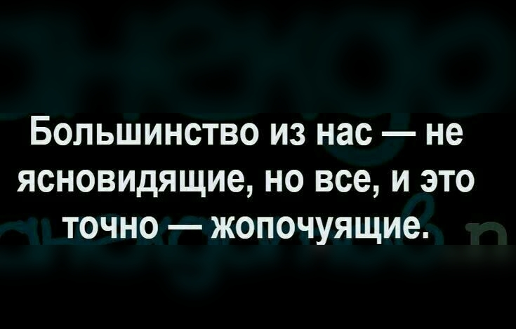Большинство из нас не ясновидящие но все и это точно жопочуящие