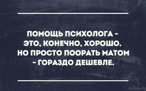 ПОМОЩЬ ПСИХОЛОГА ЭТО КОНЕЧНО ХОРОШО НО ПРОСТО ПООРАТЬ МАТОМ ГОРАЗДО дЕШЕВЛЕ