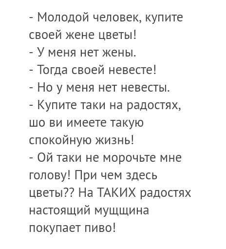 Молодой человек купите своей жене цветы У меня нет кены Тогда своей невесте Но у меня нет невесты Купите таки на радостях шо ви имеете такую спокойную кизнь Ой таки не морочьте мне голову При чем здесь цветы На ТАКИХ радостях настоящий МУЩЩИна покупает пиво
