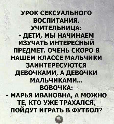 УРОК СЕКСУАЛЬНОГО ВОСПИТАНИЯ УЧИТЕП ЬНИЦА дЕТИ МЫ НАЧИНАЕМ ИЗУЧАТЬ ИНТЕРЕСНЫЙ ПРЕДМЕТ ОЧЕНЬ СКОРО В НАШЕМ КЛАССЕ МАЛЬЧИКИ ЗАИНТЕРЕСУЮТСЯ дЕВОЧКАМИ А дЕВОЧКИ МАЛЬЧИКАМИ ВОВОЧКА МАРЬЯ ИВАНОВНА А МОЖНО ТЕ КТО УЖЕ ТРАХАЛСЯ ПОЙДУТ ИГРАТЬ В ФУТБОЛ