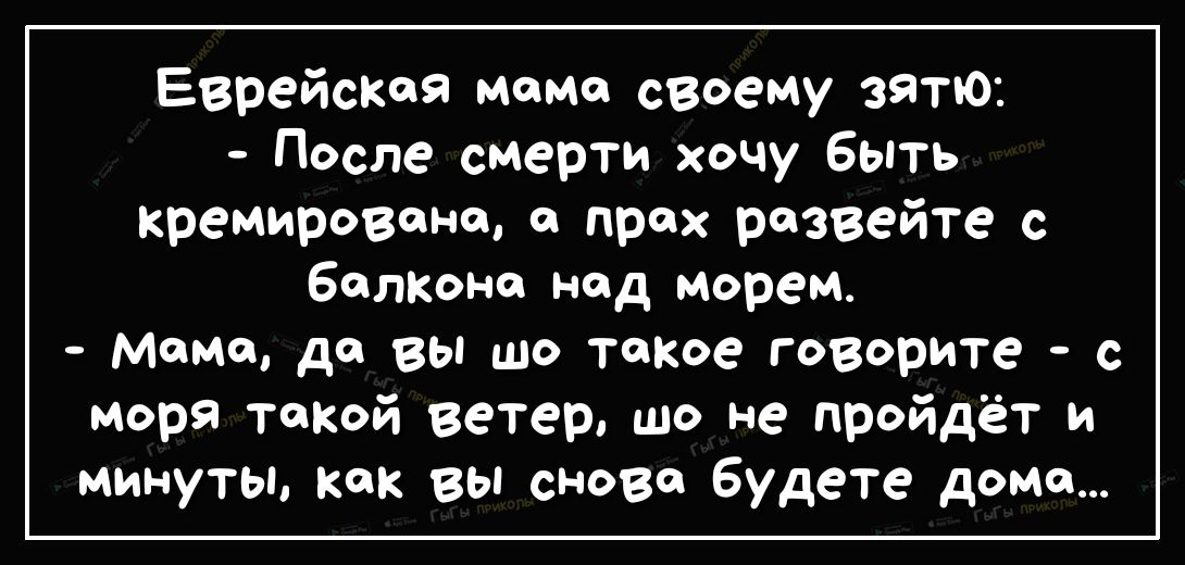 Еврейская момо своему зятю После смерти хочу быть кремировене прах развейте с бетки ш над морем Маме да вы шо такое говорите с моря такой ветер шо не пройдёт и минуты как вы снова будете дома