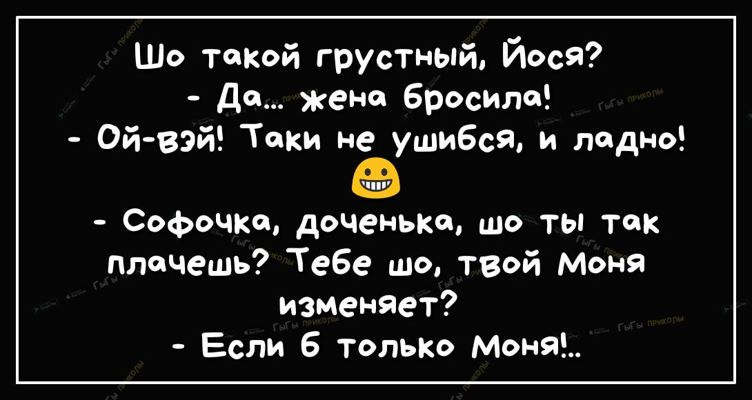 Ш такой грустный Йося дд жене бросило Ойвэй Токи не ушибся и ладно ППУ Софочке доченька шо ты так плачешь Тебе шо твой Моня изменяет Если 6 тольк Моня