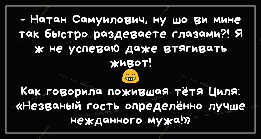 Натан Самуилович ну шо ви мине так быстро раздеваете глазами Я ж не успеваю доже втягивать живот Как говорило пожившоя тётя Циля _ Незваный гость определённо лучше нежданного муже