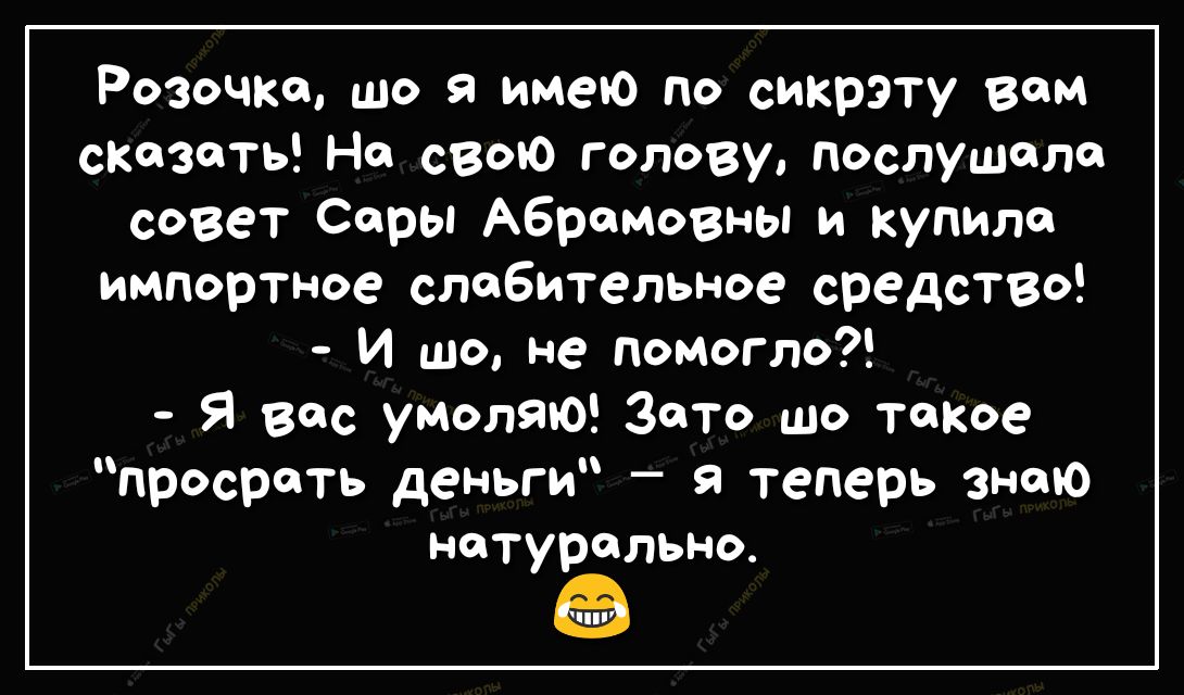 Розочка що я имею по сикрэту вам сказать На свою голову послушала совет Соры Абрамовны и купила импортное слабительное средство И шо не помогло Я вас умоляю Зато шо такое просрать деньги я теперь знаю натурально