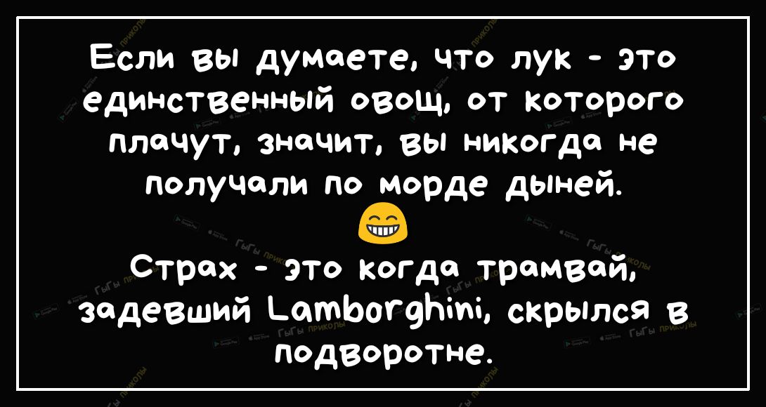 Если вы думаете что лук ЭТО единственный овощ от Которого плачут значит вы никогда не получили по морде дьпней ШУ Страх это когда трамвай задевший атЬогфіиі скрылся в подворотне