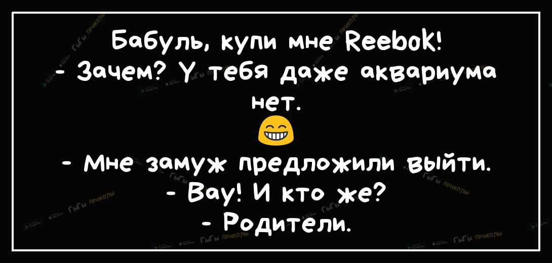 Бобуль купи мне ЕееЬоК Зачем У тебя доже аквариуме нет мне замуж предложили выйти Вау И кто же Родители